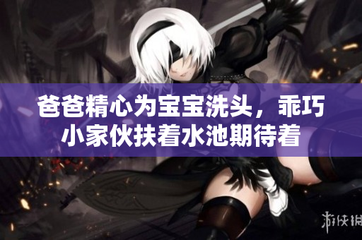 爸爸精心为宝宝洗头，乖巧小家伙扶着水池期待着