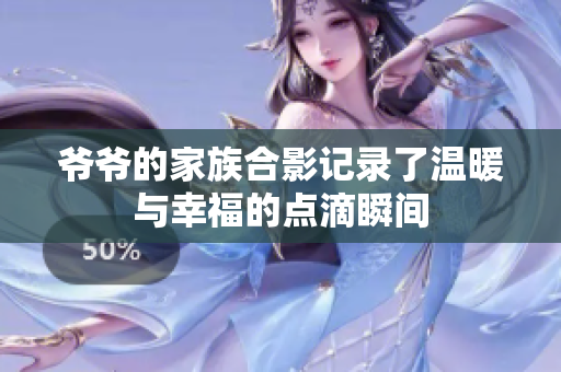 爷爷的家族合影记录了温暖与幸福的点滴瞬间