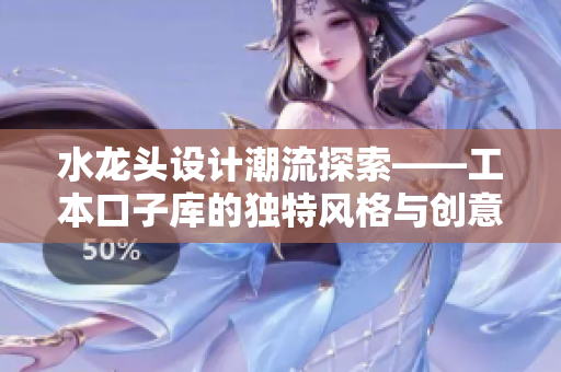 水龙头设计潮流探索——工本口子库的独特风格与创意理念