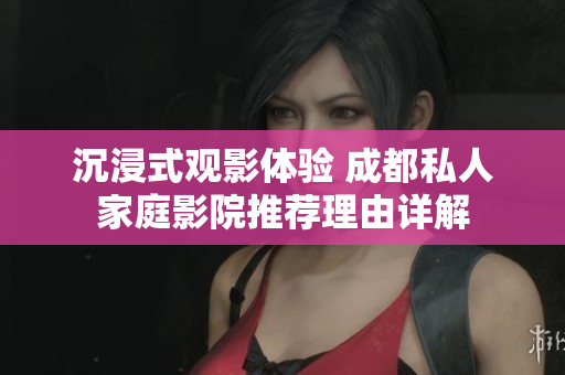 沉浸式观影体验 成都私人家庭影院推荐理由详解