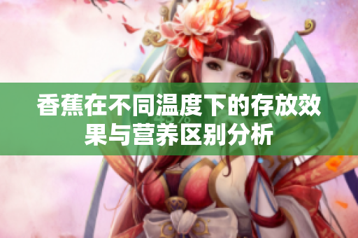 香蕉在不同温度下的存放效果与营养区别分析