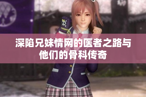 深陷兄妹情网的医者之路与他们的骨科传奇
