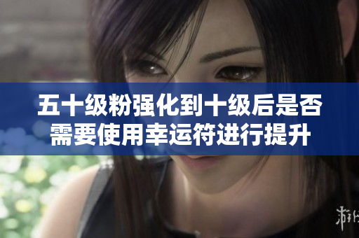 五十级粉强化到十级后是否需要使用幸运符进行提升