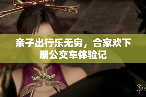 亲子出行乐无穷，合家欢下册公交车体验记