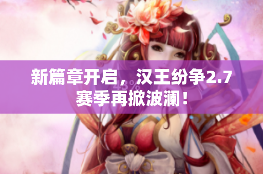 新篇章开启，汉王纷争2.7赛季再掀波澜！
