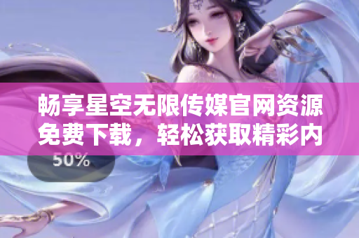 畅享星空无限传媒官网资源免费下载，轻松获取精彩内容
