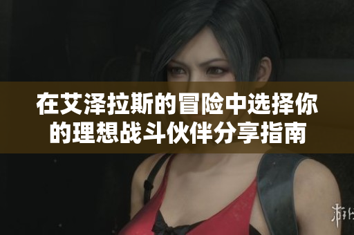 在艾泽拉斯的冒险中选择你的理想战斗伙伴分享指南