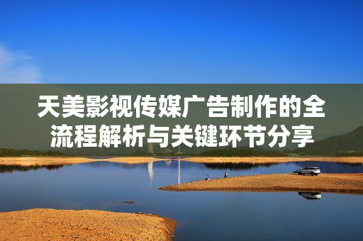 天美影视传媒广告制作的全流程解析与关键环节分享