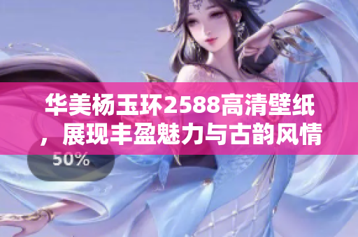 华美杨玉环2588高清壁纸，展现丰盈魅力与古韵风情