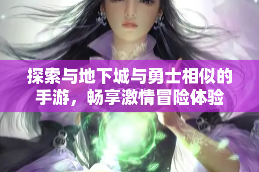 探索与地下城与勇士相似的手游，畅享激情冒险体验