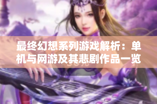 最终幻想系列游戏解析：单机与网游及其悲剧作品一览