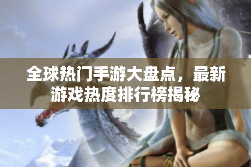 全球热门手游大盘点，最新游戏热度排行榜揭秘