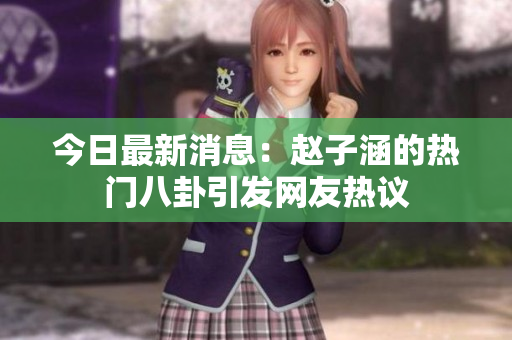 今日最新消息：赵子涵的热门八卦引发网友热议