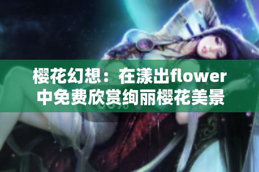 樱花幻想：在漾出flower中免费欣赏绚丽樱花美景