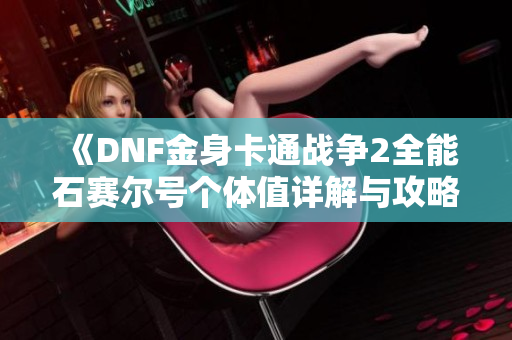 《DNF金身卡通战争2全能石赛尔号个体值详解与攻略分享》