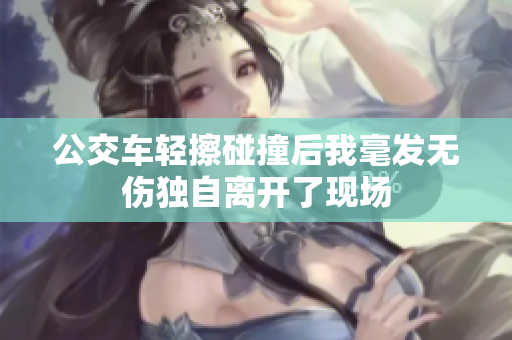 公交车轻擦碰撞后我毫发无伤独自离开了现场
