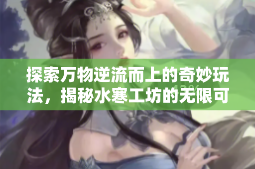 探索万物逆流而上的奇妙玩法，揭秘水寒工坊的无限可能
