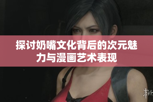 探讨奶嘴文化背后的次元魅力与漫画艺术表现