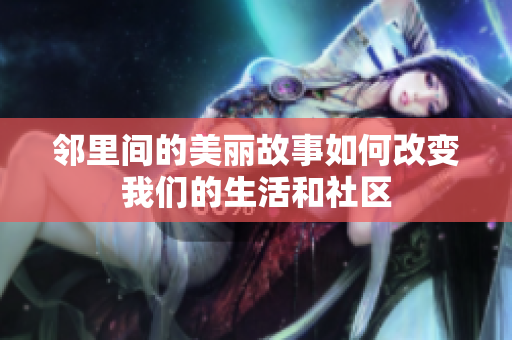 邻里间的美丽故事如何改变我们的生活和社区