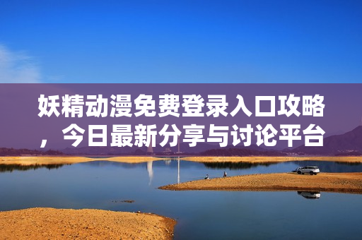 妖精动漫免费登录入口攻略，今日最新分享与讨论平台揭秘