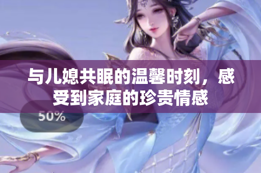与儿媳共眠的温馨时刻，感受到家庭的珍贵情感