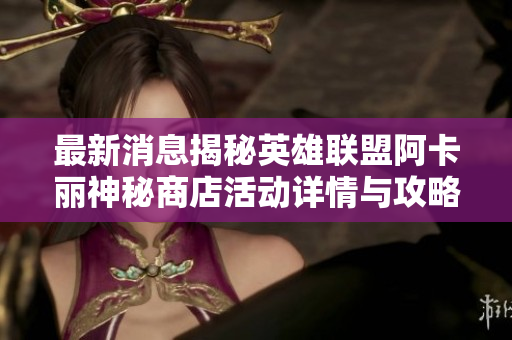 最新消息揭秘英雄联盟阿卡丽神秘商店活动详情与攻略