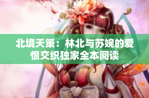 北境天策：林北与苏婉的爱恨交织独家全本阅读