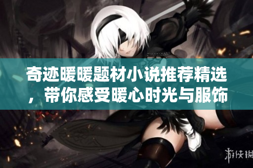 奇迹暖暖题材小说推荐精选，带你感受暖心时光与服饰之美