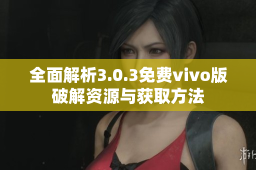 全面解析3.0.3免费vivo版破解资源与获取方法