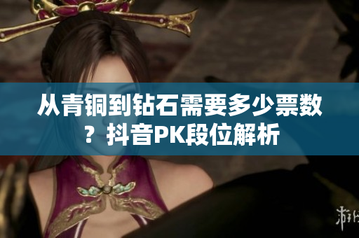 从青铜到钻石需要多少票数？抖音PK段位解析