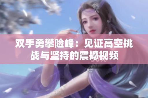 双手勇攀险峰：见证高空挑战与坚持的震撼视频