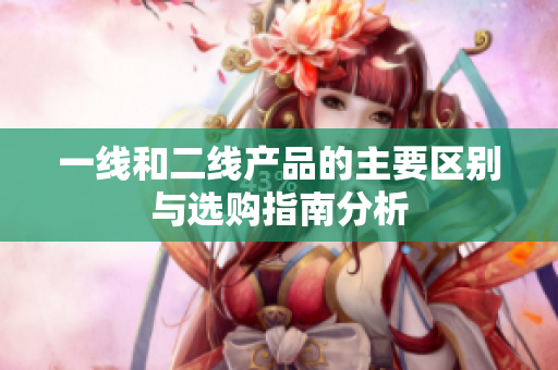 一线和二线产品的主要区别与选购指南分析