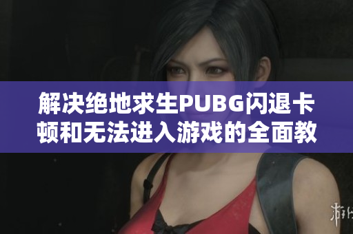 解决绝地求生PUBG闪退卡顿和无法进入游戏的全面教程