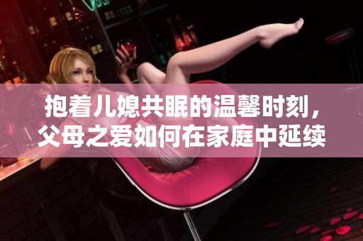 抱着儿媳共眠的温馨时刻，父母之爱如何在家庭中延续