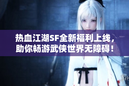热血江湖SF全新福利上线，助你畅游武侠世界无障碍！