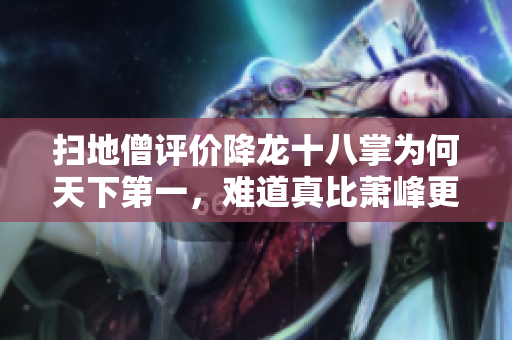 扫地僧评价降龙十八掌为何天下第一，难道真比萧峰更强？