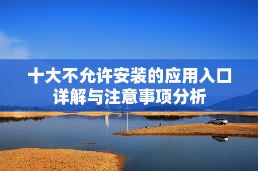 十大不允许安装的应用入口详解与注意事项分析