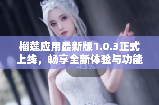 榴莲应用最新版1.0.3正式上线，畅享全新体验与功能