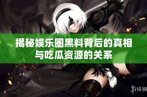 揭秘娱乐圈黑料背后的真相与吃瓜资源的关系