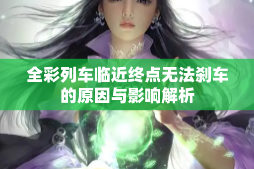全彩列车临近终点无法刹车的原因与影响解析