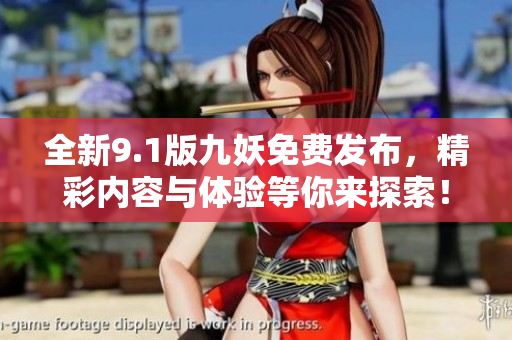 全新9.1版九妖免费发布，精彩内容与体验等你来探索！
