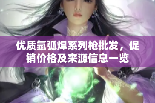 优质氩弧焊系列枪批发，促销价格及来源信息一览