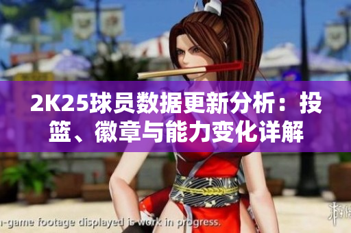2K25球员数据更新分析：投篮、徽章与能力变化详解