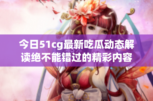今日51cg最新吃瓜动态解读绝不能错过的精彩内容