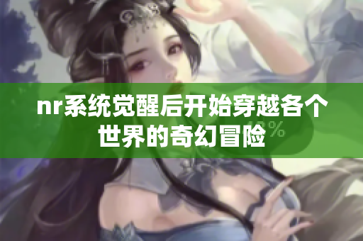 nr系统觉醒后开始穿越各个世界的奇幻冒险