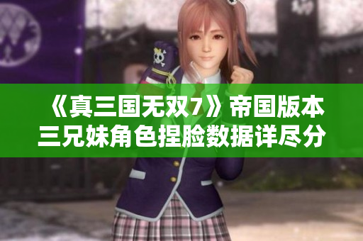 《真三国无双7》帝国版本三兄妹角色捏脸数据详尽分享