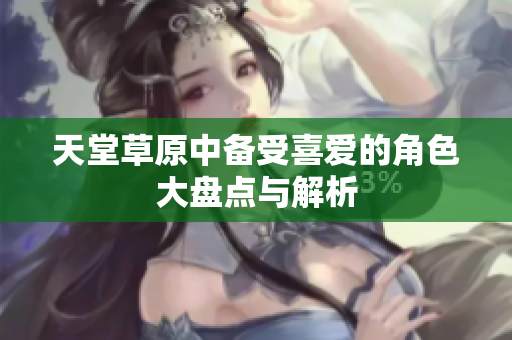 天堂草原中备受喜爱的角色大盘点与解析