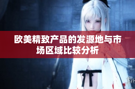 欧美精致产品的发源地与市场区域比较分析