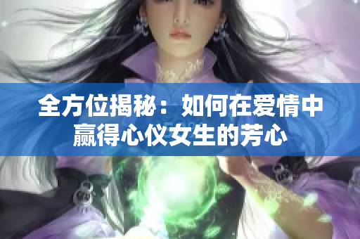 全方位揭秘：如何在爱情中赢得心仪女生的芳心