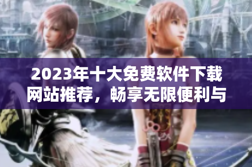 2023年十大免费软件下载网站推荐，畅享无限便利与安全